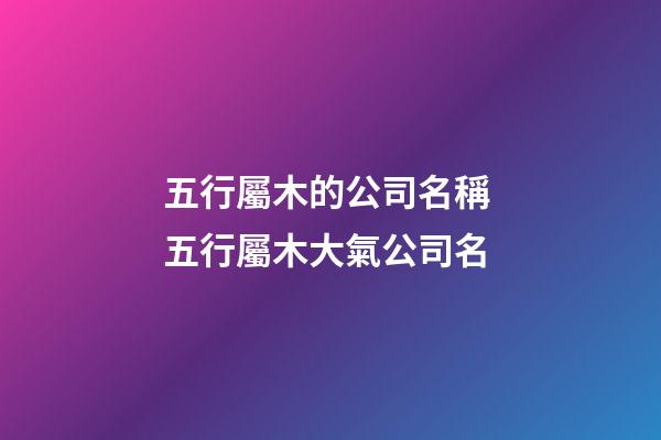 五行屬木的公司名稱 五行屬木大氣公司名-第1張-公司起名-玄機派